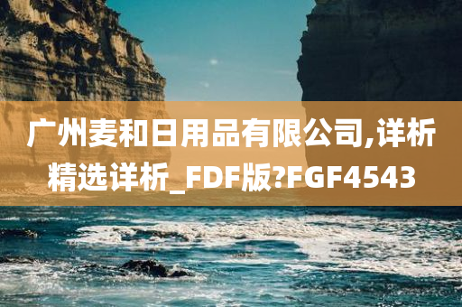 广州麦和日用品有限公司,详析精选详析_FDF版?FGF4543