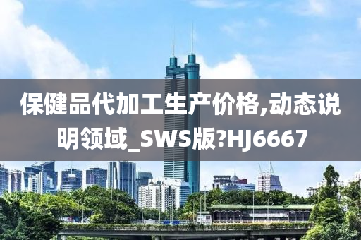 保健品代加工生产价格,动态说明领域_SWS版?HJ6667