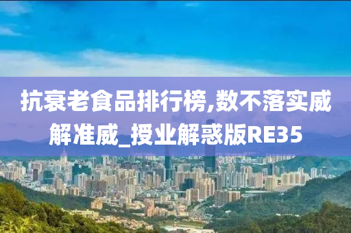 抗衰老食品排行榜,数不落实威解准威_授业解惑版RE35