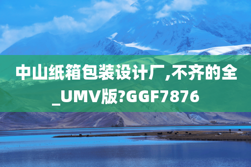 中山纸箱包装设计厂,不齐的全_UMV版?GGF7876