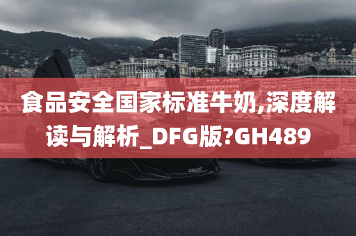 食品安全国家标准牛奶,深度解读与解析_DFG版?GH489