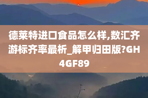 德莱特进口食品怎么样,数汇齐游标齐率最析_解甲归田版?GH4GF89