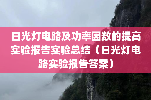 日光灯电路及功率因数的提高实验报告实验总结（日光灯电路实验报告答案）