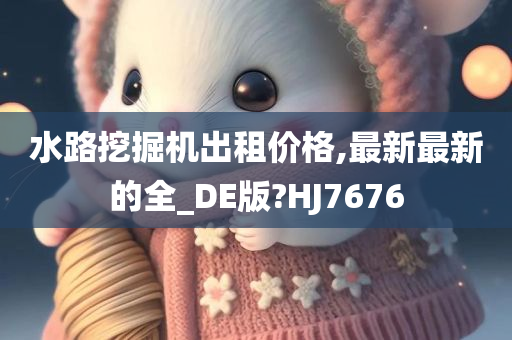 水路挖掘机出租价格,最新最新的全_DE版?HJ7676