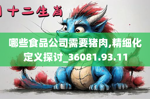 哪些食品公司需要猪肉,精细化定义探讨_36081.93.11