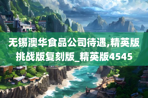 无锡澳华食品公司待遇,精英版挑战版复刻版_精英版4545