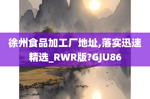 徐州食品加工厂地址,落实迅速精选_RWR版?GJU86