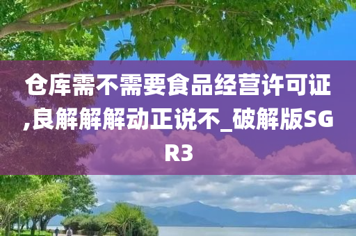 仓库需不需要食品经营许可证,良解解解动正说不_破解版SGR3