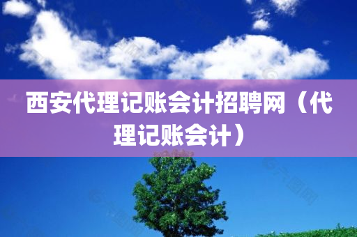 西安代理记账会计招聘网（代理记账会计）