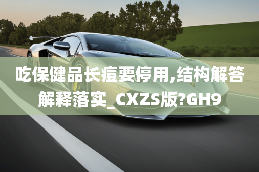 吃保健品长痘要停用,结构解答解释落实_CXZS版?GH9