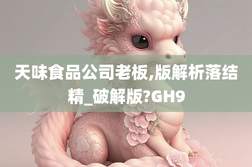 天味食品公司老板,版解析落结精_破解版?GH9