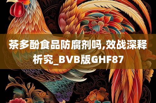 茶多酚食品防腐剂吗,效战深释析究_BVB版GHF87