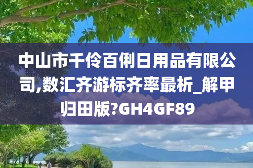 中山市千伶百俐日用品有限公司,数汇齐游标齐率最析_解甲归田版?GH4GF89