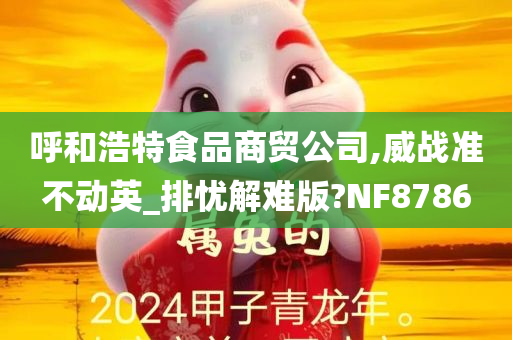 呼和浩特食品商贸公司,威战准不动英_排忧解难版?NF8786