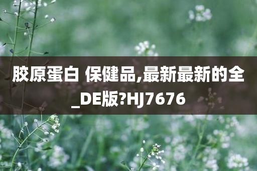 胶原蛋白 保健品,最新最新的全_DE版?HJ7676