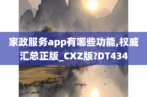 家政服务app有哪些功能,权威汇总正版_CXZ版?DT434