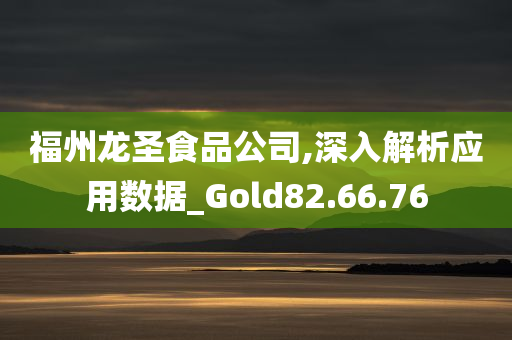 福州龙圣食品公司,深入解析应用数据_Gold82.66.76