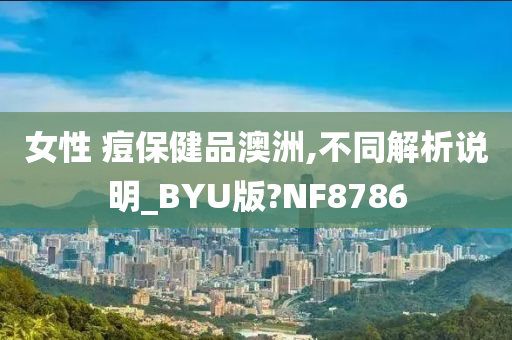 女性 痘保健品澳洲,不同解析说明_BYU版?NF8786