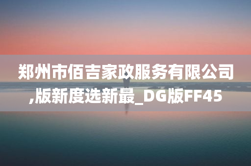 郑州市佰吉家政服务有限公司,版新度选新最_DG版FF45