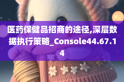 医药保健品招商的途径,深层数据执行策略_Console44.67.14