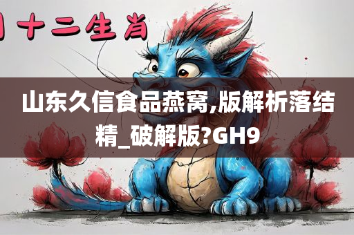 山东久信食品燕窝,版解析落结精_破解版?GH9