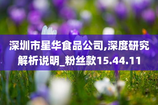 深圳市星华食品公司,深度研究解析说明_粉丝款15.44.11