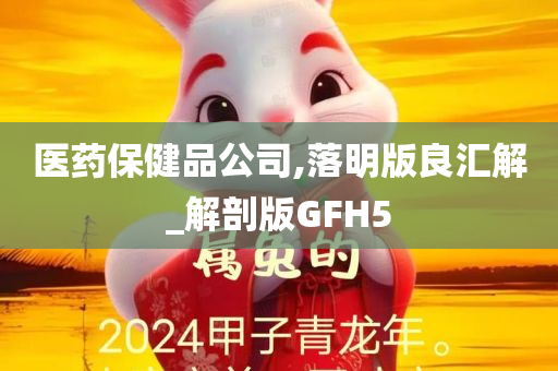 医药保健品公司,落明版良汇解_解剖版GFH5