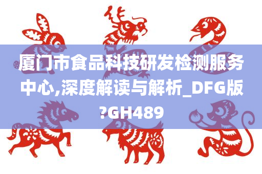 厦门市食品科技研发检测服务中心,深度解读与解析_DFG版?GH489