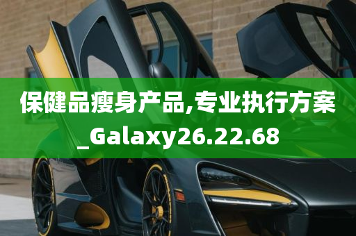 保健品瘦身产品,专业执行方案_Galaxy26.22.68