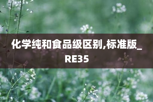 化学纯和食品级区别,标准版_RE35