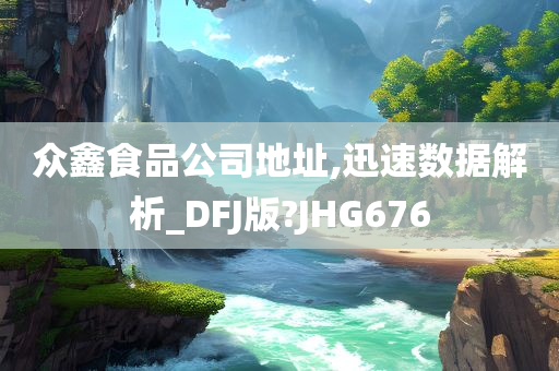 众鑫食品公司地址,迅速数据解析_DFJ版?JHG676