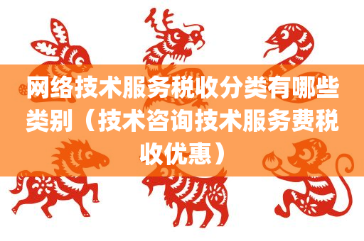 网络技术服务税收分类有哪些类别（技术咨询技术服务费税收优惠）