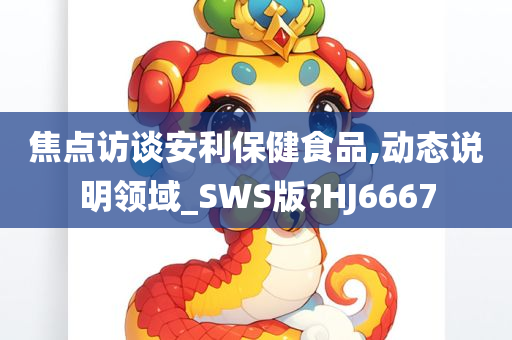 焦点访谈安利保健食品,动态说明领域_SWS版?HJ6667