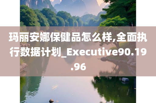 玛丽安娜保健品怎么样,全面执行数据计划_Executive90.19.96