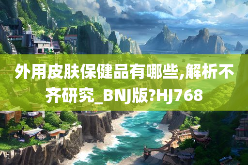 外用皮肤保健品有哪些,解析不齐研究_BNJ版?HJ768