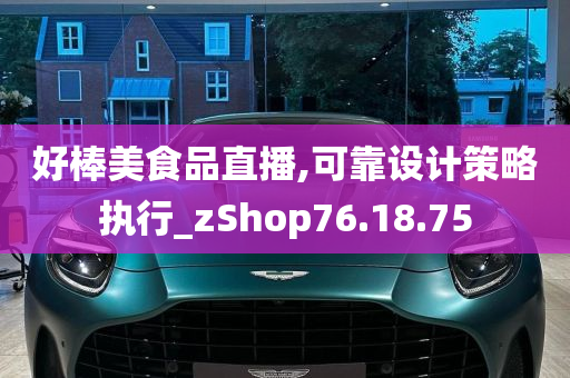 好棒美食品直播,可靠设计策略执行_zShop76.18.75