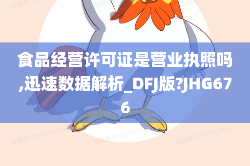 食品经营许可证是营业执照吗,迅速数据解析_DFJ版?JHG676