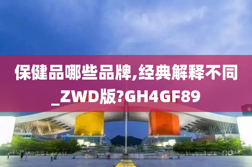 保健品哪些品牌,经典解释不同_ZWD版?GH4GF89