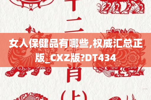 女人保健品有哪些,权威汇总正版_CXZ版?DT434