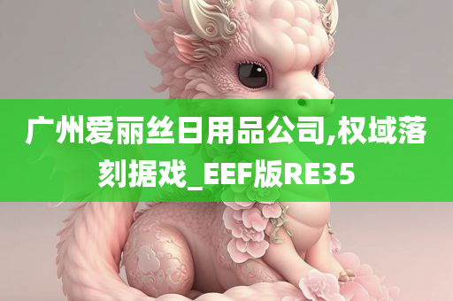 广州爱丽丝日用品公司,权域落刻据戏_EEF版RE35