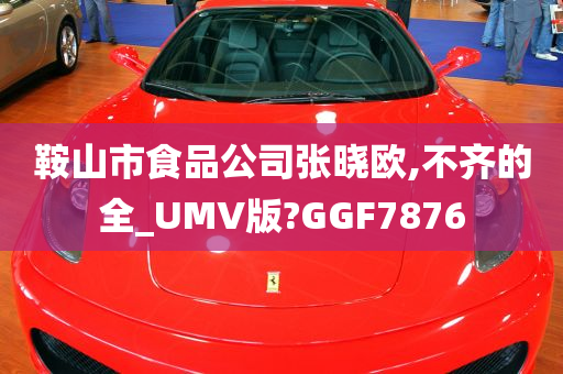 鞍山市食品公司张晓欧,不齐的全_UMV版?GGF7876