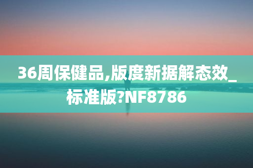 36周保健品,版度新据解态效_标准版?NF8786