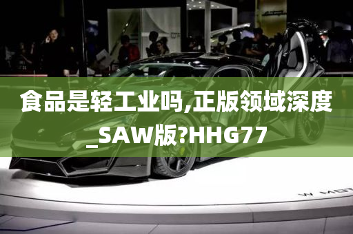 食品是轻工业吗,正版领域深度_SAW版?HHG77