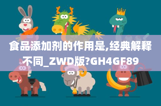 食品添加剂的作用是,经典解释不同_ZWD版?GH4GF89