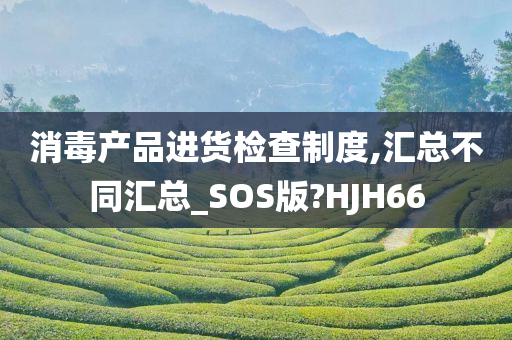 消毒产品进货检查制度,汇总不同汇总_SOS版?HJH66