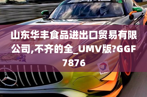 山东华丰食品进出口贸易有限公司,不齐的全_UMV版?GGF7876