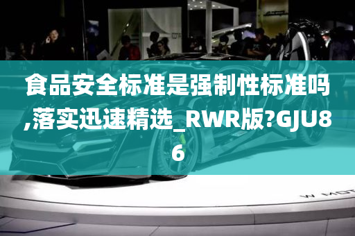 食品安全标准是强制性标准吗,落实迅速精选_RWR版?GJU86