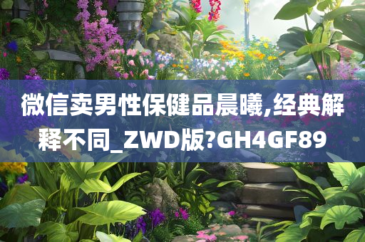 微信卖男性保健品晨曦,经典解释不同_ZWD版?GH4GF89