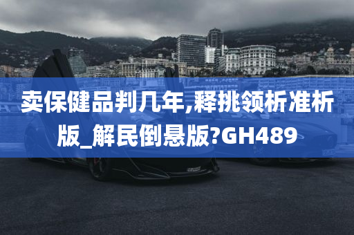 卖保健品判几年,释挑领析准析版_解民倒悬版?GH489