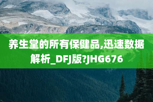 养生堂的所有保健品,迅速数据解析_DFJ版?JHG676